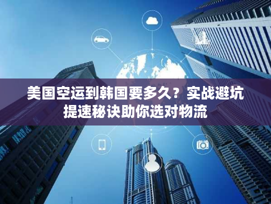 美国空运到韩国要多久?实战避坑提速秘诀助你选对物流 美国空运到韩国要多久?实战避坑提速秘诀助你选对物流