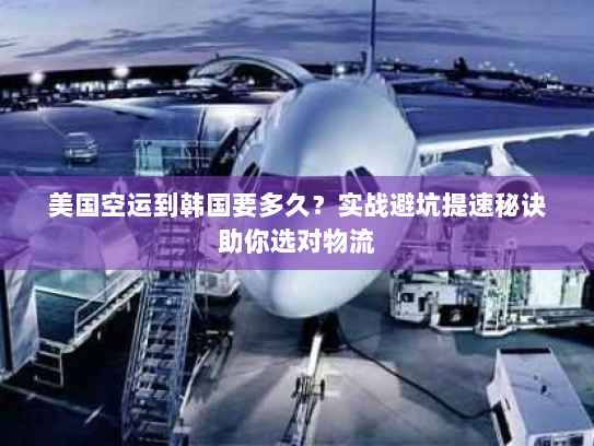 美国空运到韩国要多久?实战避坑提速秘诀助你选对物流 美国空运到韩国要多久?实战避坑提速秘诀助你选对物流