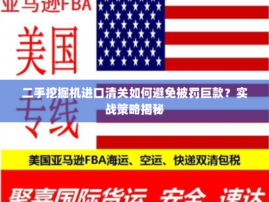 二手挖掘机进口清关如何避免被罚巨款?实战策略揭秘 二手挖掘机进口清关如何避免被罚巨款?实战策略揭秘
