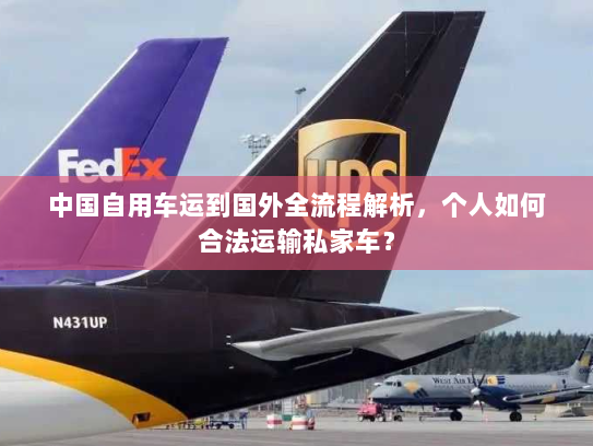 中国自用车运到国外全流程解析，个人如何合法运输私家车？