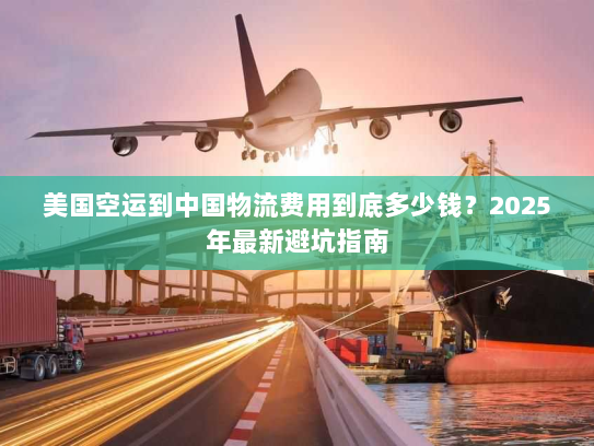 美国空运到中国物流费用到底多少钱?2025年最新避坑指南 美国空运到中国物流费用到底多少钱?2025年最新避坑指南