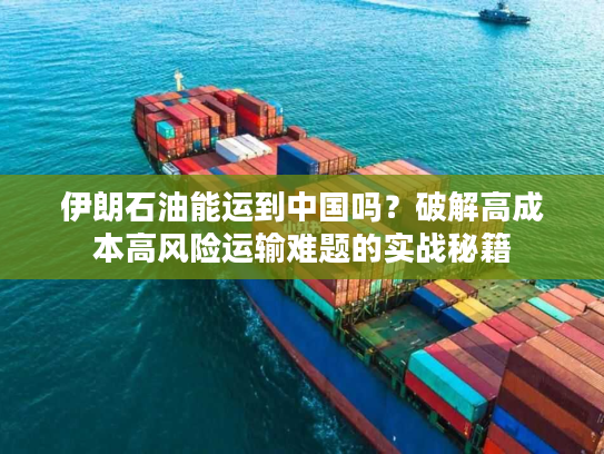 伊朗石油能运到中国吗？破解高成本高风险运输难题的实战秘籍