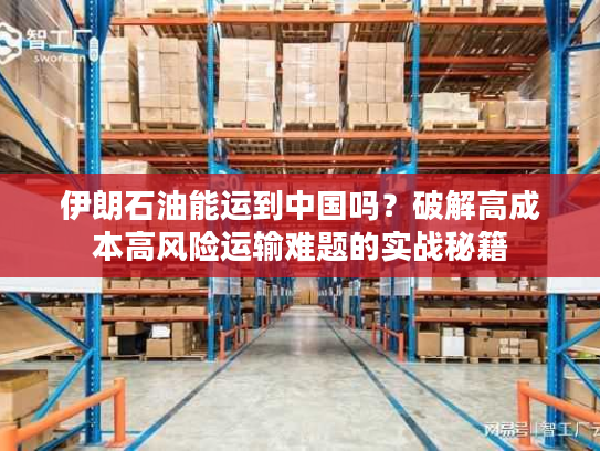 伊朗石油能运到中国吗？破解高成本高风险运输难题的实战秘籍