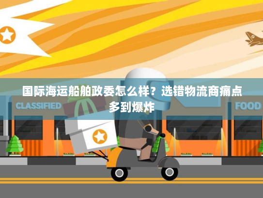 国际海运船舶政委怎么样?选错物流商痛点多到爆炸 国际海运船舶政委怎么样?选错物流商痛点多到爆炸