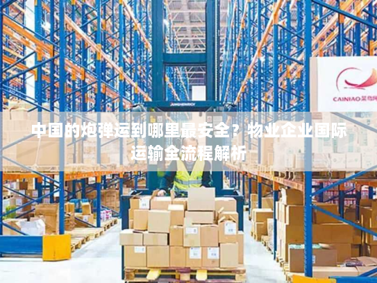 中国的炮弹运到哪里最安全?物业企业国际运输全流程解析 中国的炮弹运到哪里最安全?物业企业国际运输全流程解析