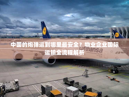 中国的炮弹运到哪里最安全?物业企业国际运输全流程解析 中国的炮弹运到哪里最安全?物业企业国际运输全流程解析