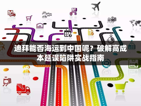 迪拜能否海运到中国呢？破解高成本延误陷阱实战指南