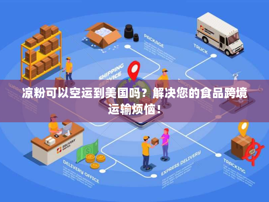 凉粉可以空运到美国吗?解决您的食品跨境运输烦恼! 凉粉可以空运到美国吗?解决您的食品跨境运输烦恼!
