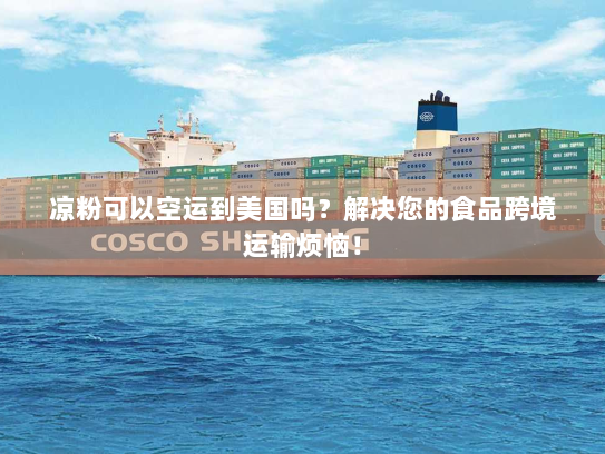 凉粉可以空运到美国吗?解决您的食品跨境运输烦恼! 凉粉可以空运到美国吗?解决您的食品跨境运输烦恼!