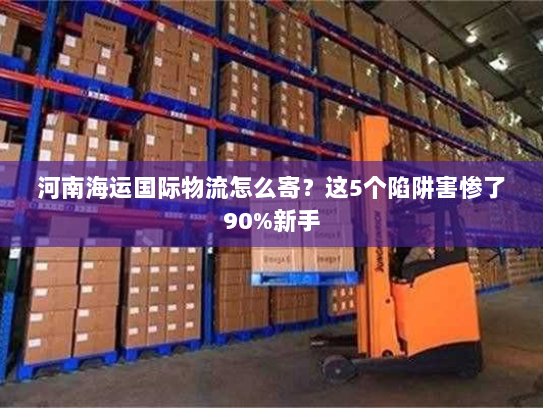 河南海运国际物流怎么寄？这5个陷阱害惨了90%新手