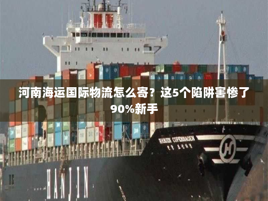 河南海运国际物流怎么寄？这5个陷阱害惨了90%新手