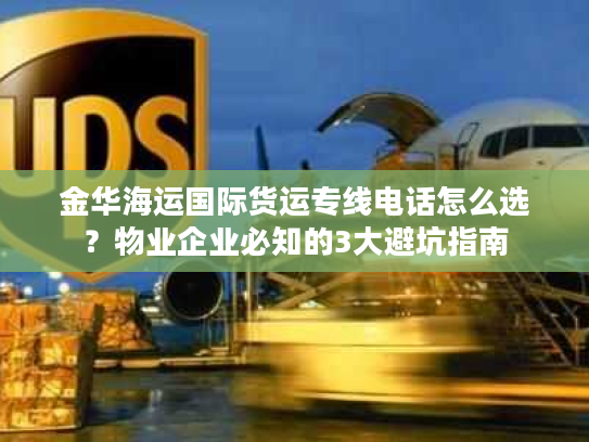 金华海运国际货运专线电话怎么选?物业企业必知的3大避坑指南 金华海运国际货运专线电话怎么选?物业企业必知的3大避坑指南