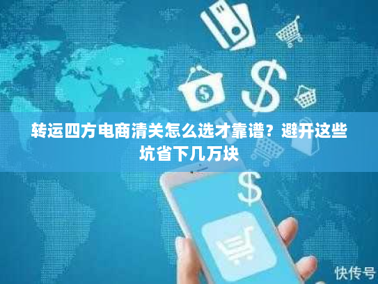 转运四方电商清关怎么选才靠谱?避开这些坑省下几万块 转运四方电商清关怎么选才靠谱?避开这些坑省下几万块