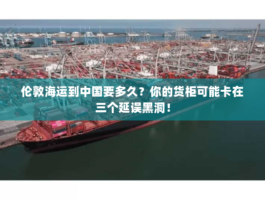 伦敦海运到中国要多久？你的货柜可能卡在三个延误黑洞！