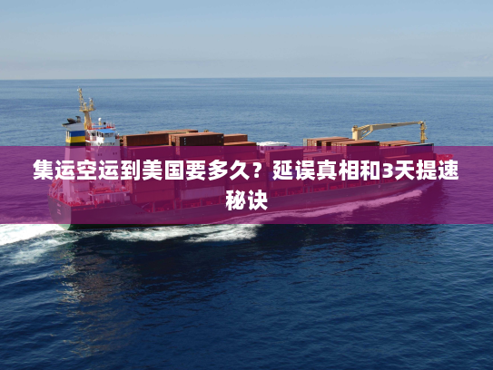 集运空运到美国要多久？延误真相和3天提速秘诀