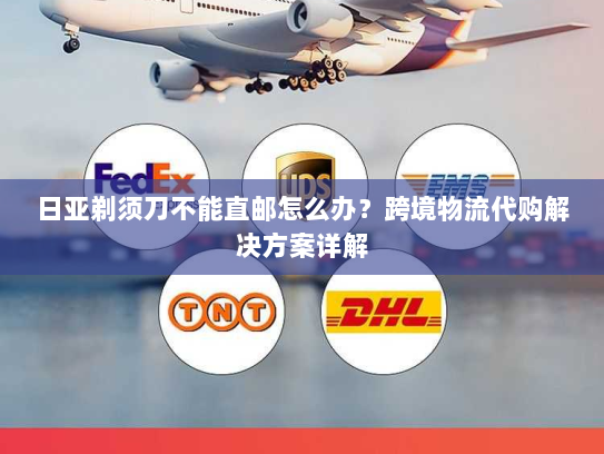 日亚剃须刀不能直邮怎么办？跨境物流代购解决方案详解