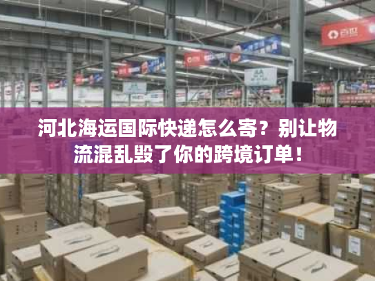 河北海运国际快递怎么寄?别让物流混乱毁了你的跨境订单! 河北海运国际快递怎么寄?别让物流混乱毁了你的跨境订单!