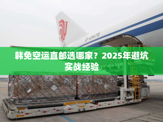 韩免空运直邮选哪家？2025年避坑实战经验