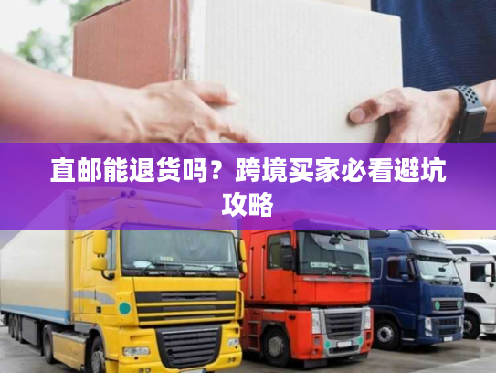 直邮能退货吗？跨境买家必看避坑攻略
