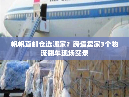 帆帆直邮仓选哪家?跨境卖家3个物流翻车现场实录 帆帆直邮仓选哪家?跨境卖家3个物流翻车现场实录