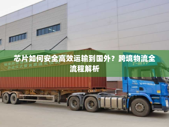 芯片如何安全高效运输到国外?跨境物流全流程解析 芯片如何安全高效运输到国外?跨境物流全流程解析