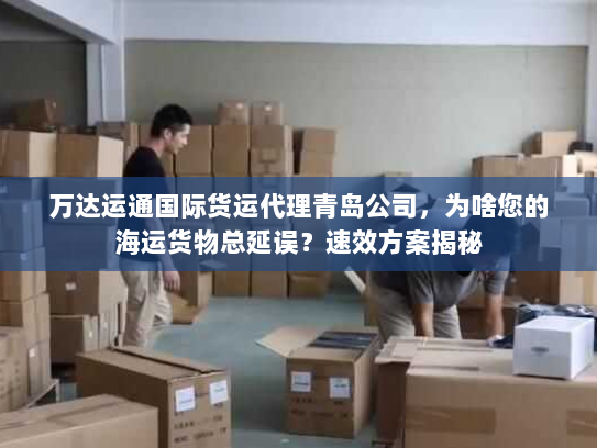 万达运通国际货运代理青岛公司,为啥您的海运货物总延误?速效方案揭秘 万达运通国际货运代理青岛公司,为啥您的海运货物总延误?速效方案揭秘