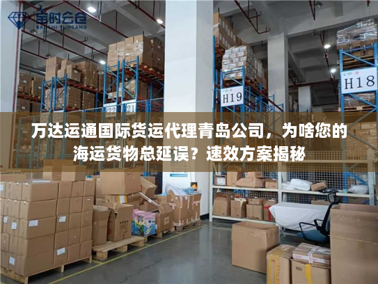 万达运通国际货运代理青岛公司,为啥您的海运货物总延误?速效方案揭秘 万达运通国际货运代理青岛公司,为啥您的海运货物总延误?速效方案揭秘