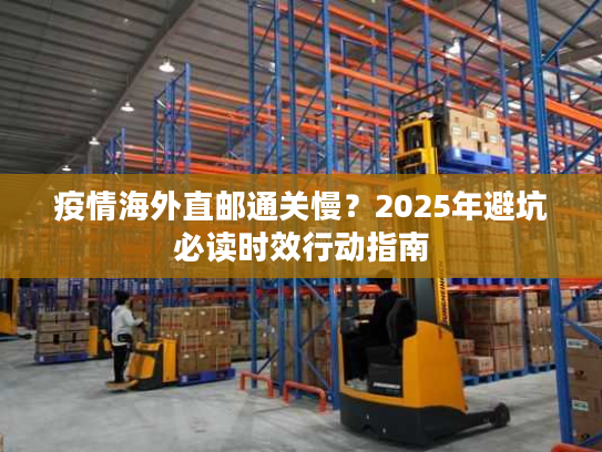 疫情海外直邮通关慢?2025年避坑必读时效行动指南 疫情海外直邮通关慢?2025年避坑必读时效行动指南