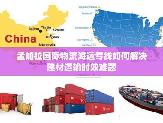 孟加拉国际物流海运专线如何解决建材运输时效难题