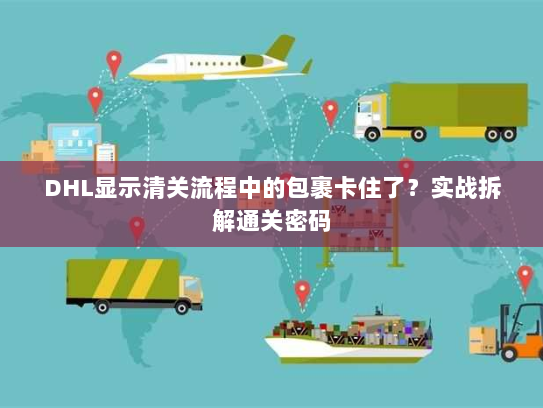 DHL显示清关流程中的包裹卡住了?实战拆解通关密码 DHL显示清关流程中的包裹卡住了?实战拆解通关密码