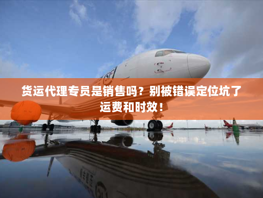 货运代理专员是销售吗?别被错误定位坑了运费和时效! 货运代理专员是销售吗?别被错误定位坑了运费和时效!