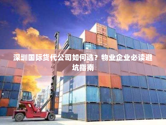 深圳国际货代公司如何选？物业企业必读避坑指南