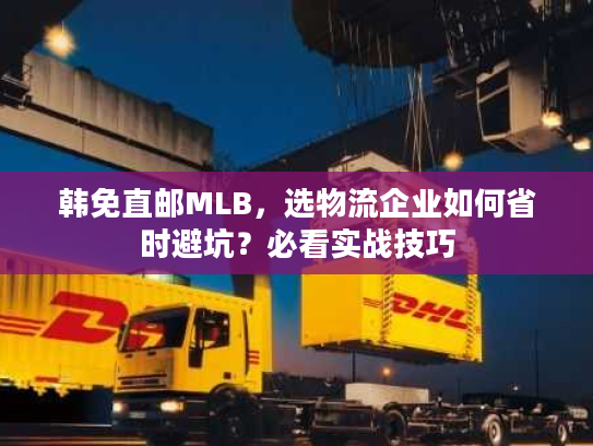 韩免直邮MLB，选物流企业如何省时避坑？必看实战技巧