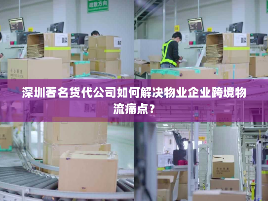 深圳著名货代公司如何解决物业企业跨境物流痛点？