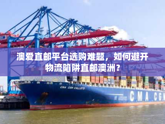 澳爱直邮平台选购难题，如何避开物流陷阱直邮澳洲？