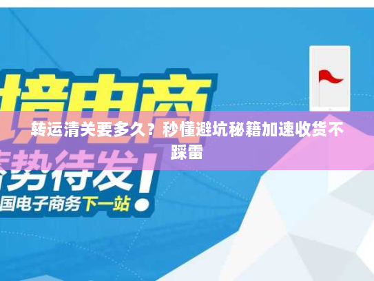 转运清关要多久？秒懂避坑秘籍加速收货不踩雷