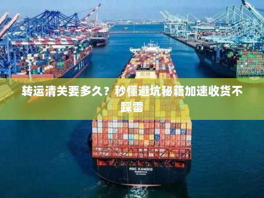 转运清关要多久？秒懂避坑秘籍加速收货不踩雷