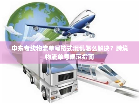 中东专线物流单号格式混乱怎么解决?跨境物流单号规范指南 中东专线物流单号格式混乱怎么解决?跨境物流单号规范指南