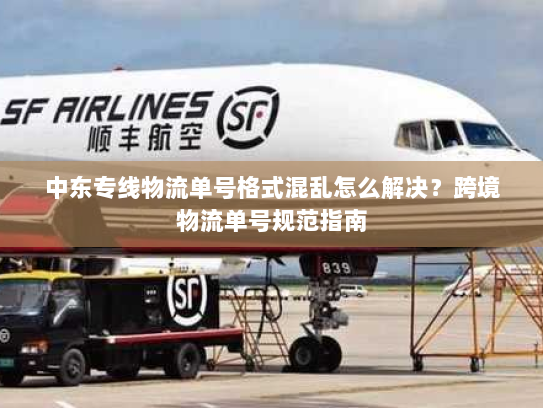 中东专线物流单号格式混乱怎么解决?跨境物流单号规范指南 中东专线物流单号格式混乱怎么解决?跨境物流单号规范指南