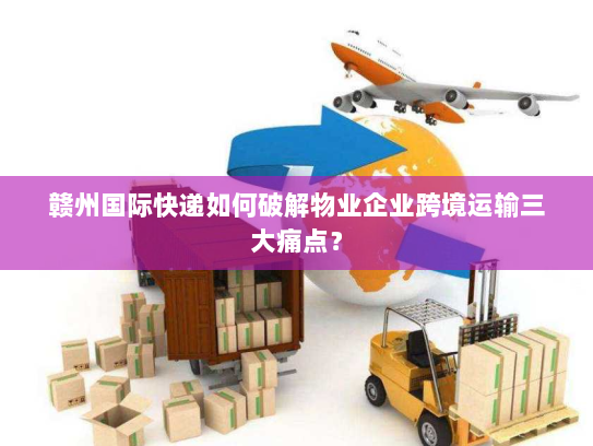 赣州国际快递如何破解物业企业跨境运输三大痛点? 赣州国际快递如何破解物业企业跨境运输三大痛点?