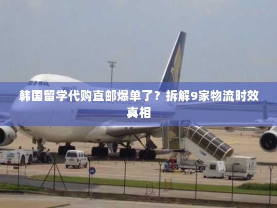 韩国留学代购直邮爆单了?拆解9家物流时效真相 韩国留学代购直邮爆单了?拆解9家物流时效真相