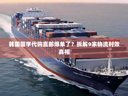 韩国留学代购直邮爆单了?拆解9家物流时效真相 韩国留学代购直邮爆单了?拆解9家物流时效真相