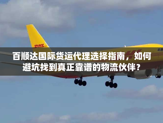 百顺达国际货运代理选择指南，如何避坑找到真正靠谱的物流伙伴？