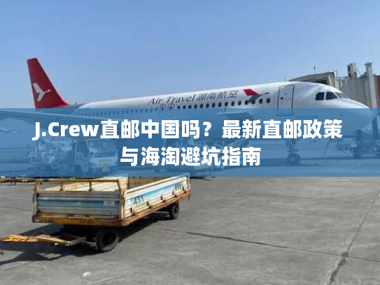 J.Crew直邮中国吗？最新直邮政策与海淘避坑指南