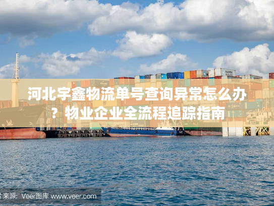 河北宇鑫物流单号查询异常怎么办？物业企业全流程追踪指南