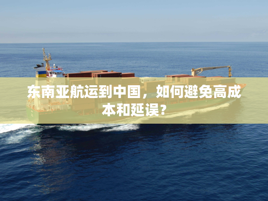 东南亚航运到中国，如何避免高成本和延误？