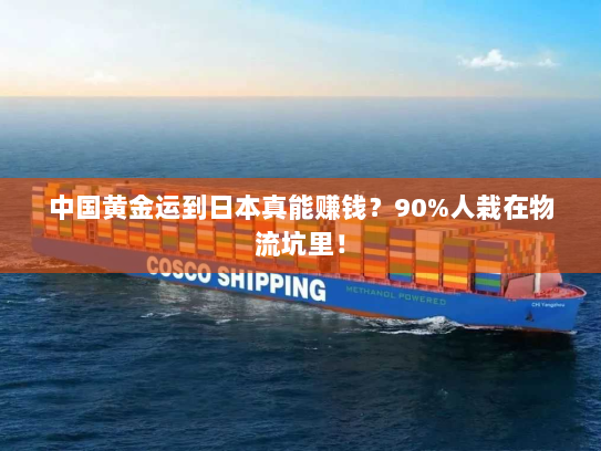 中国黄金运到日本真能赚钱?90%人栽在物流坑里! 中国黄金运到日本真能赚钱?90%人栽在物流坑里!