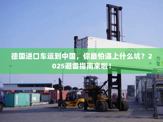 德国进口车运到中国,你最怕遇上什么坑?2025避雷指南来啦! 德国进口车运到中国,你最怕遇上什么坑?2025避雷指南来啦!