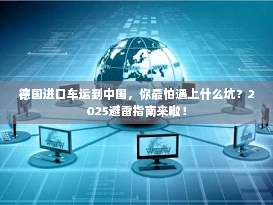 德国进口车运到中国,你最怕遇上什么坑?2025避雷指南来啦! 德国进口车运到中国,你最怕遇上什么坑?2025避雷指南来啦!