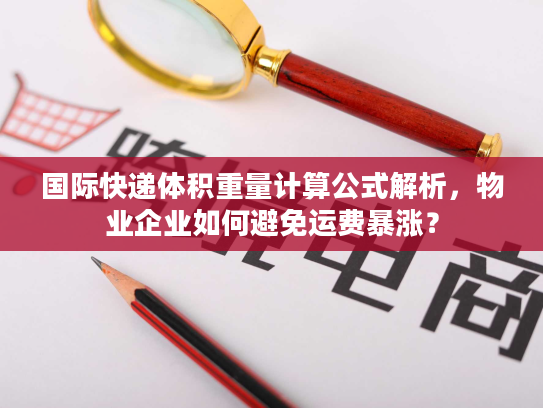 国际快递体积重量计算公式解析,物业企业如何避免运费暴涨? 国际快递体积重量计算公式解析,物业企业如何避免运费暴涨?